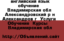 английский язык (обучение) - Владимирская обл., Александровский р-н, Александров г. Услуги » Обучение. Курсы   . Владимирская обл.